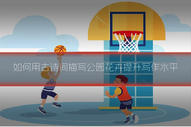 如何用古诗词描写公园花卉提升写作水平