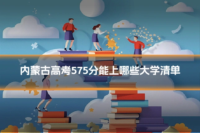 内蒙古高考575分能上哪些大学清单