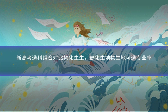新高考选科组合对比物化生生，史化生地物生地可选专业率