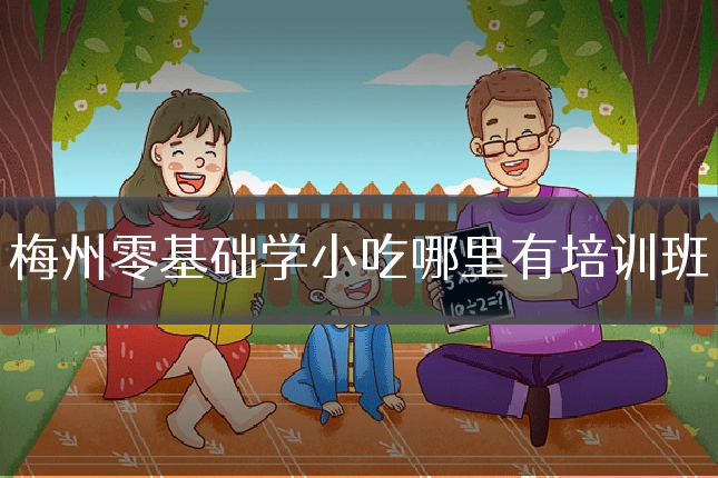 梅州零基础学小吃哪里有培训班