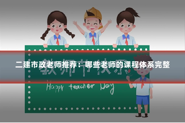 二建市政老师推荐：哪些老师的课程体系完整