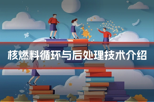 核燃料循环与后处理技术介绍