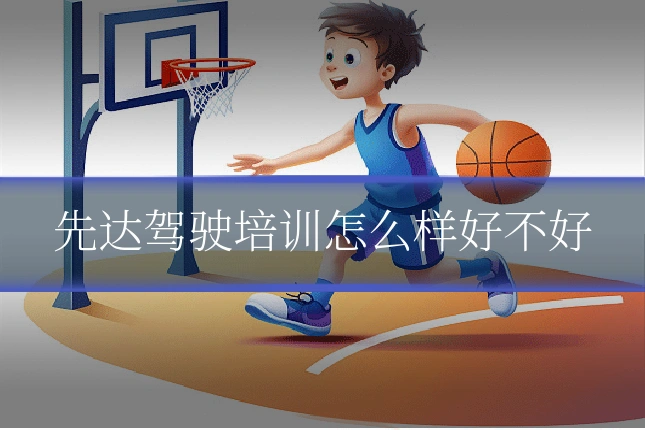 先达驾驶培训怎么样好不好