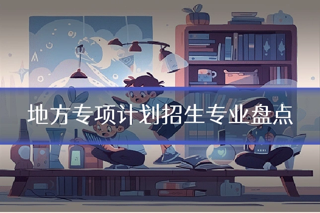 地方专项计划招生专业盘点