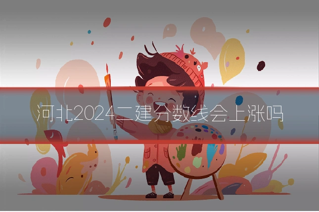 河北2024二建分数线会上涨吗