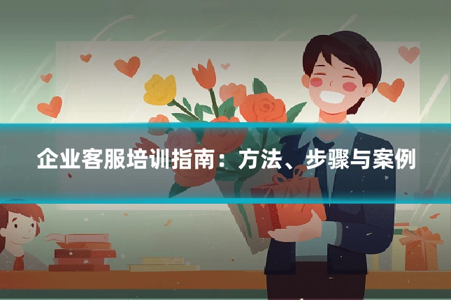 企业客服培训指南：方法、步骤与案例