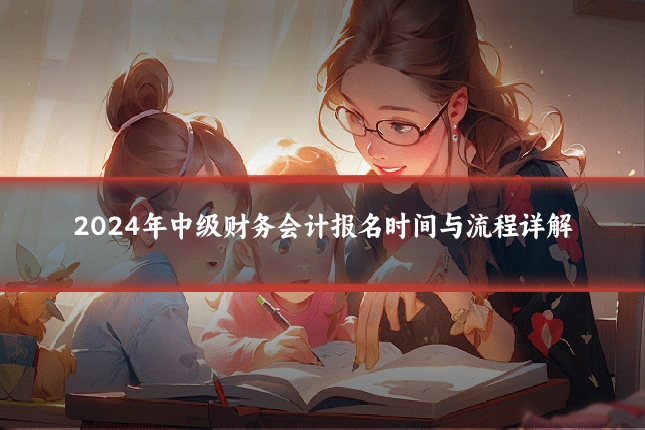 2024年中级财务会计报名时间与流程详解