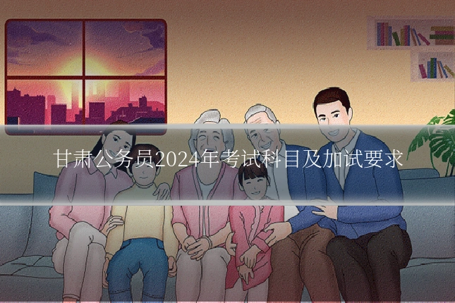 甘肃公务员2024年考试科目及加试要求