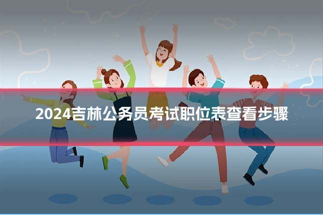 2024吉林公务员考试职位表查看步骤
