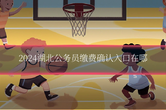 2024湖北公务员缴费确认入口在哪