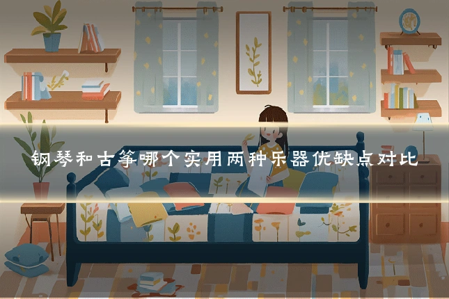 钢琴和古筝哪个实用两种乐器优缺点对比