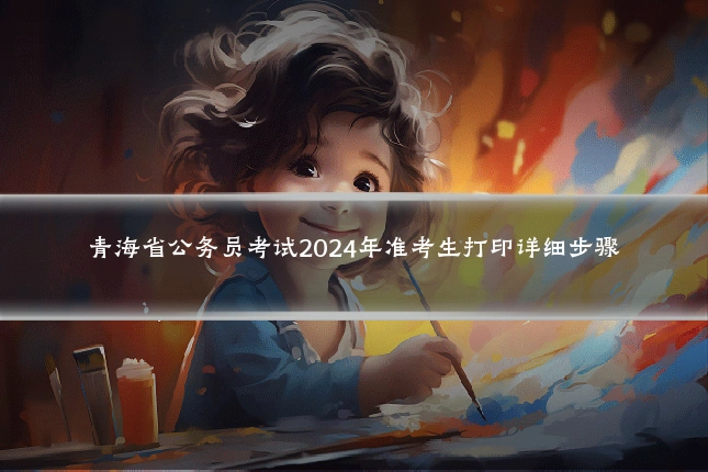 青海省公务员考试2024年准考生打印详细步骤