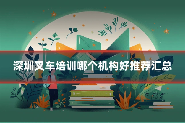 深圳叉车培训哪个机构好推荐汇总