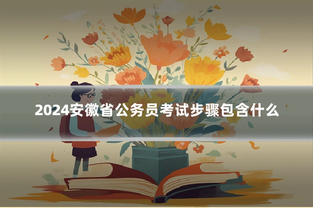 2024安徽省公务员考试步骤包含什么