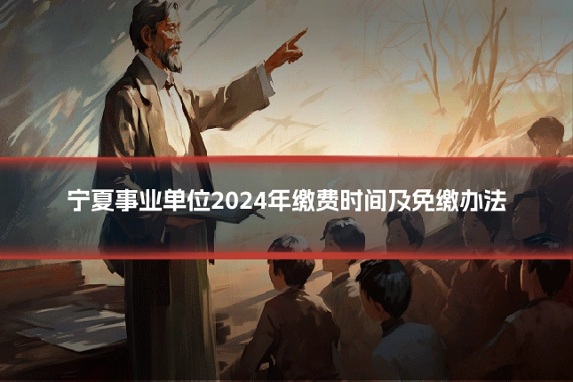 宁夏事业单位2024年缴费时间及免缴办法