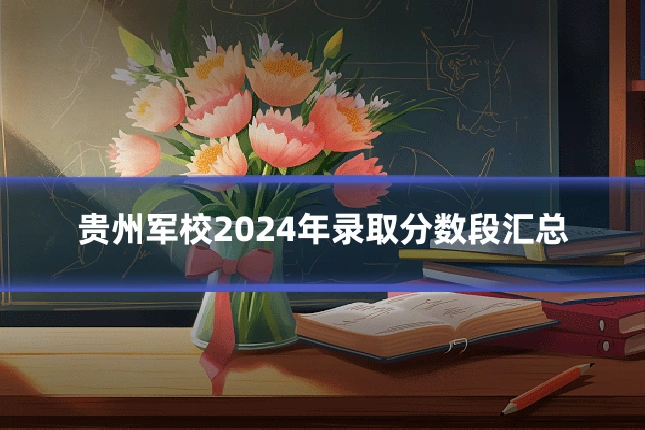 贵州军校2024年录取分数段汇总