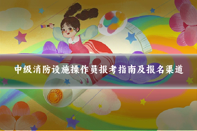 中级消防设施操作员报考指南及报名渠道