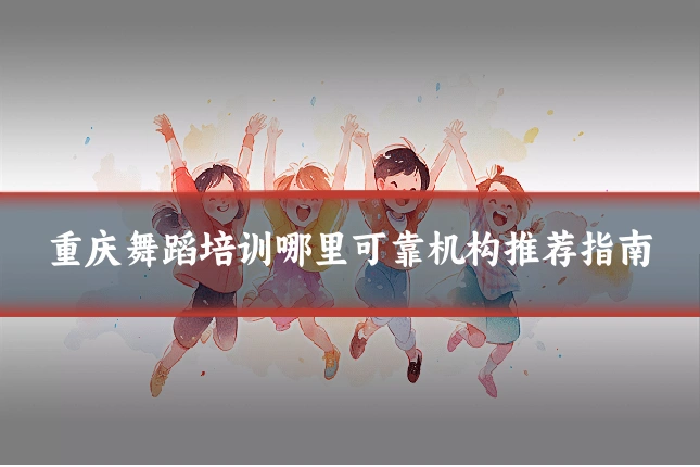 重庆舞蹈培训哪里可靠机构推荐指南