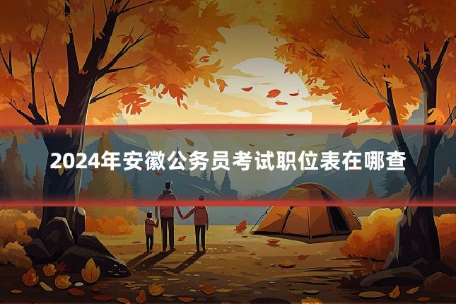 2024年安徽公务员考试职位表在哪查