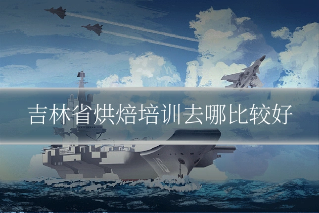 吉林省烘焙培训去哪比较好