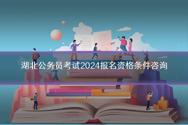 湖北公务员考试2024报名资格条件咨询