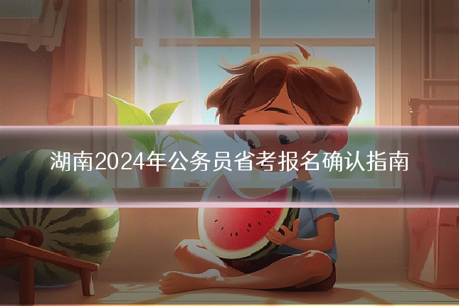 湖南2024年公务员省考报名确认指南