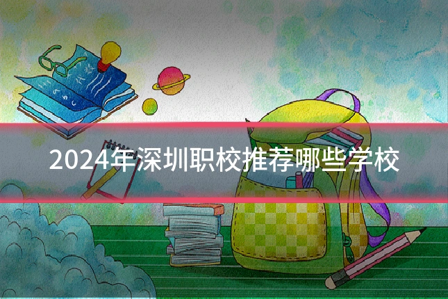 2024年深圳职校推荐哪些学校