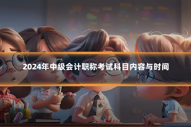 2024年中级会计职称考试科目内容与时间