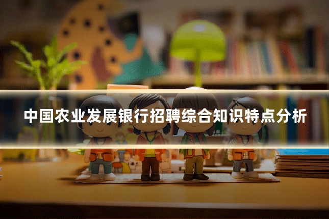 中国农业发展银行招聘综合知识特点分析