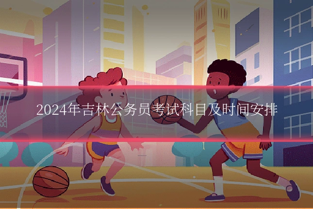 2024年吉林公务员考试科目及时间安排
