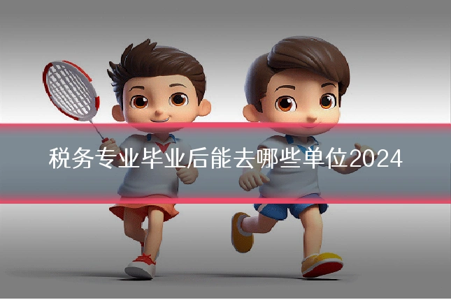 税务专业毕业后能去哪些单位2024