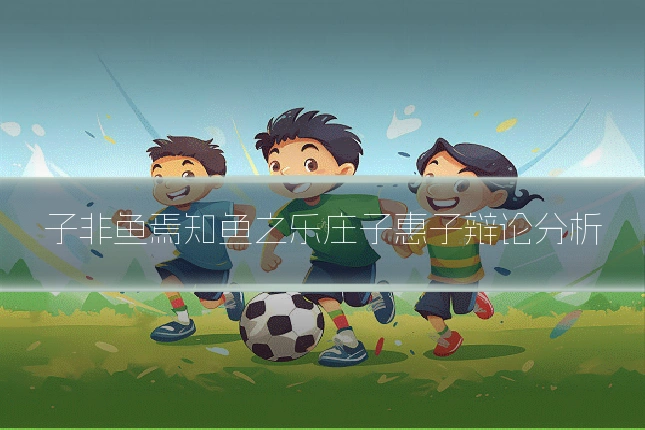 子非鱼焉知鱼之乐庄子惠子辩论分析