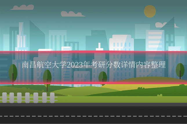 南昌航空大学2023年考研分数详情内容整理