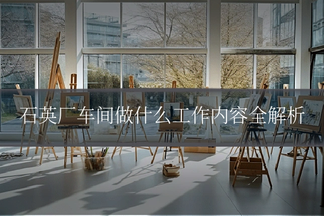 石英厂车间做什么工作内容全解析