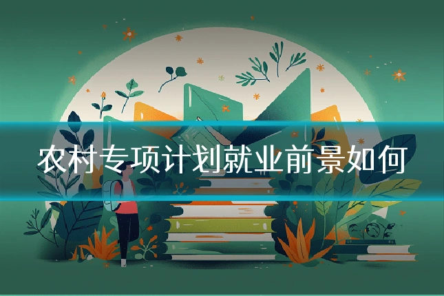 农村专项计划就业前景如何