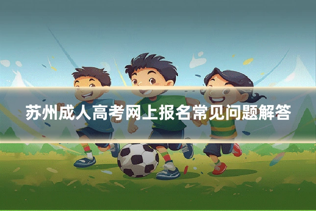 苏州成人高考网上报名常见问题解答