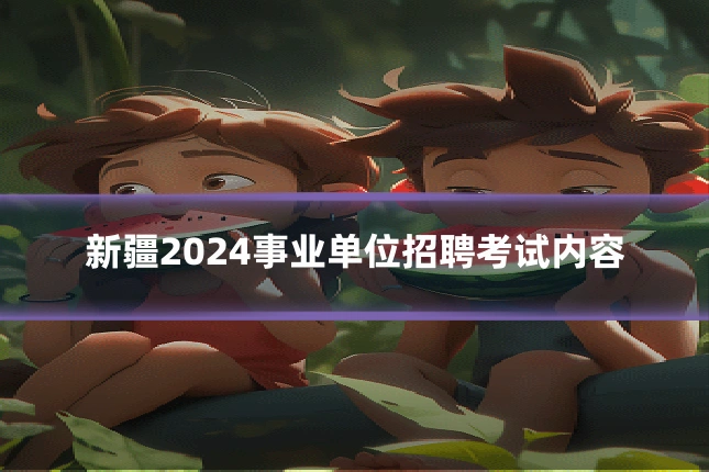 新疆2024事业单位招聘考试内容