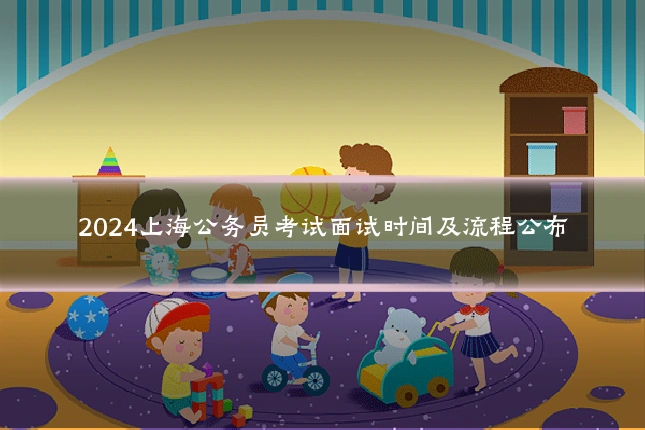 2024上海公务员考试面试时间及流程公布