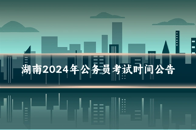 湖南2024年公务员考试时间公告