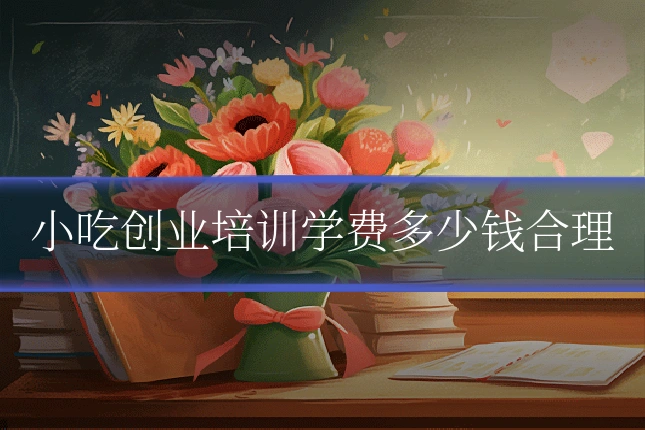 小吃创业培训学费多少钱合理