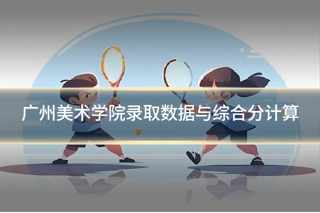 广州美术学院录取数据与综合分计算