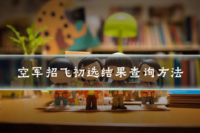 空军招飞初选结果查询方法