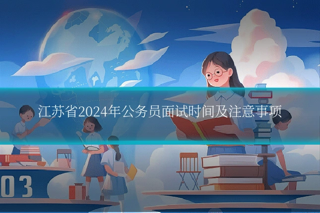江苏省2024年公务员面试时间及注意事项