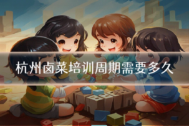 杭州卤菜培训周期需要多久