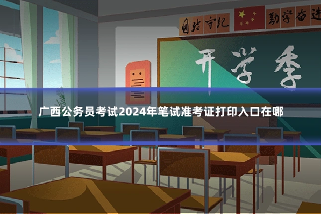 广西公务员考试2024年笔试准考证打印入口在哪