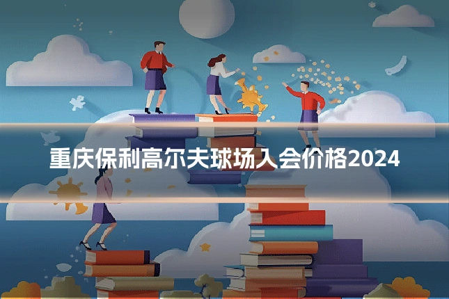 重庆保利高尔夫球场入会价格2024