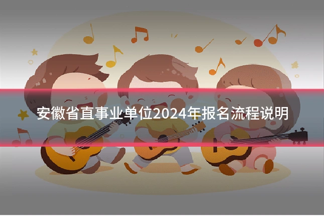安徽省直事业单位2024年报名流程说明