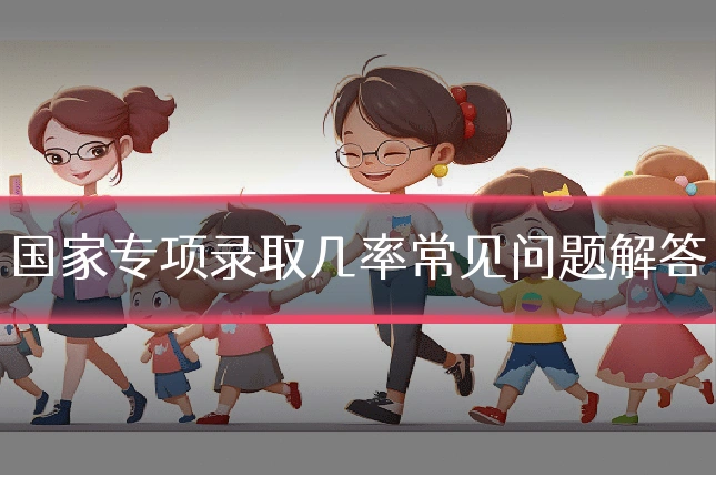 国家专项录取几率常见问题解答