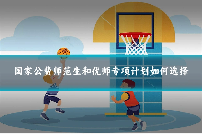 国家公费师范生和优师专项计划如何选择