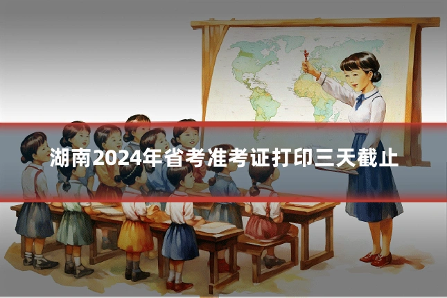 湖南2024年省考准考证打印三天截止